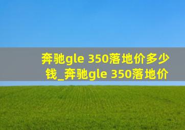 奔驰gle 350落地价多少钱_奔驰gle 350落地价